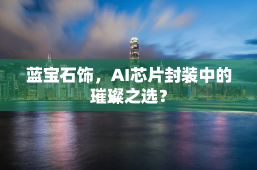 蓝宝石饰，AI芯片封装中的璀璨之选？