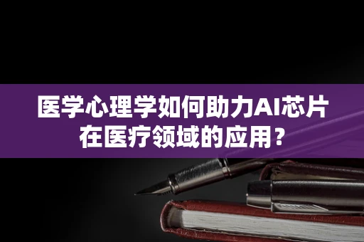 医学心理学如何助力AI芯片在医疗领域的应用？