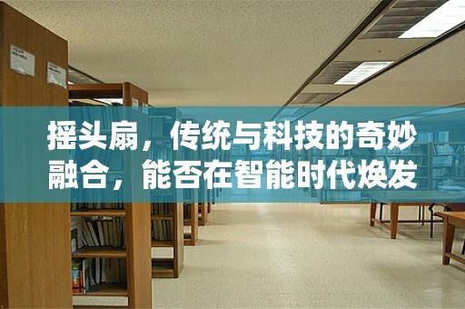 摇头扇，传统与科技的奇妙融合，能否在智能时代焕发新生？
