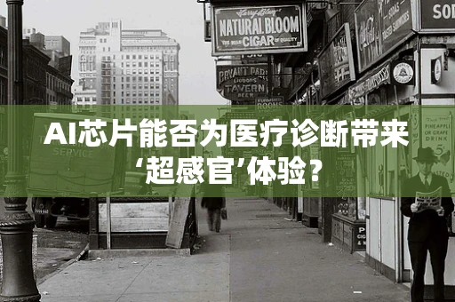 AI芯片能否为医疗诊断带来‘超感官’体验？