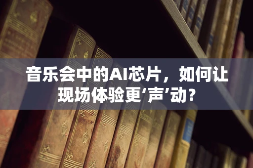 音乐会中的AI芯片，如何让现场体验更‘声’动？