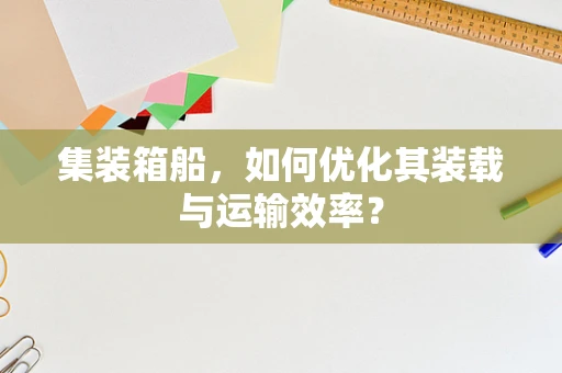 集装箱船，如何优化其装载与运输效率？