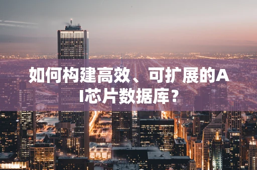 如何构建高效、可扩展的AI芯片数据库？