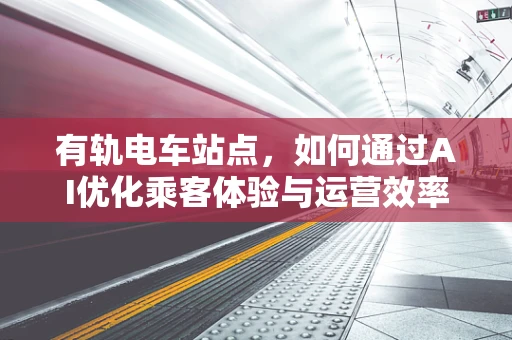 有轨电车站点，如何通过AI优化乘客体验与运营效率？