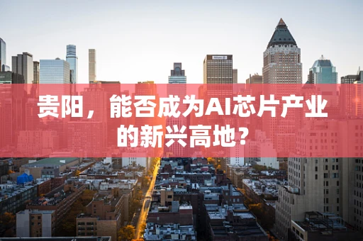 贵阳，能否成为AI芯片产业的新兴高地？