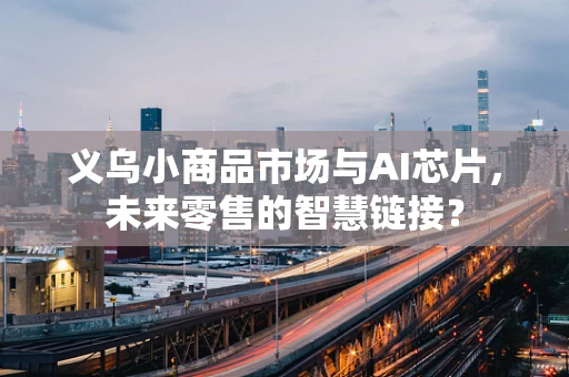 义乌小商品市场与AI芯片，未来零售的智慧链接？