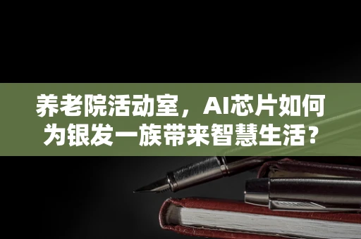 养老院活动室，AI芯片如何为银发一族带来智慧生活？