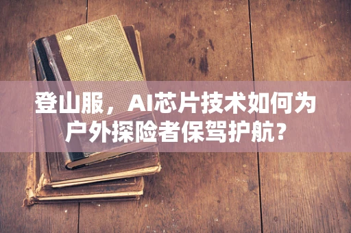 登山服，AI芯片技术如何为户外探险者保驾护航？