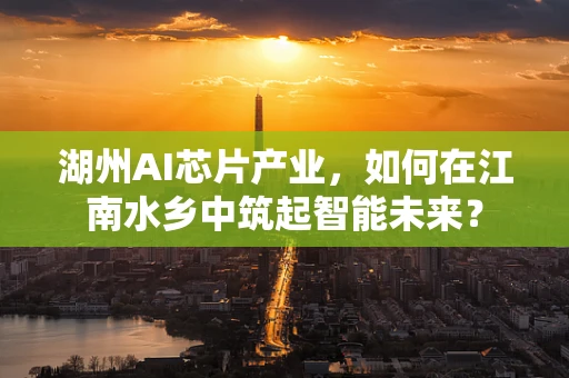 湖州AI芯片产业，如何在江南水乡中筑起智能未来？