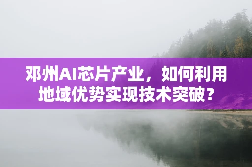 邓州AI芯片产业，如何利用地域优势实现技术突破？