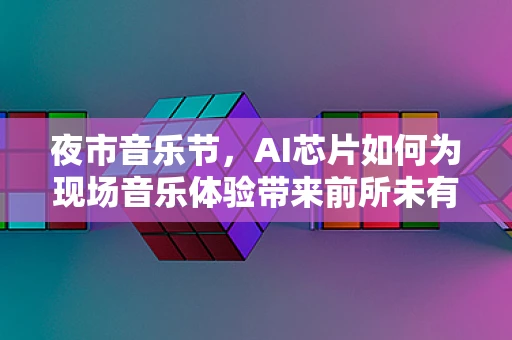 夜市音乐节，AI芯片如何为现场音乐体验带来前所未有的声动魅力？