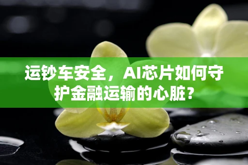 运钞车安全，AI芯片如何守护金融运输的心脏？