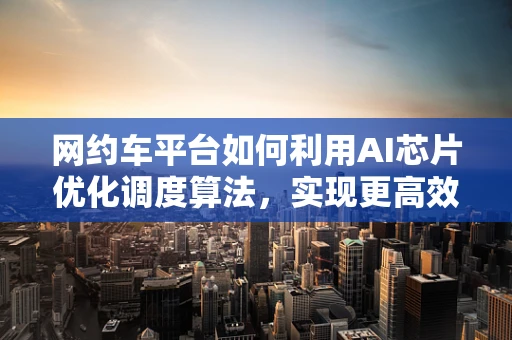 网约车平台如何利用AI芯片优化调度算法，实现更高效的出行体验？