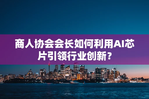 商人协会会长如何利用AI芯片引领行业创新？