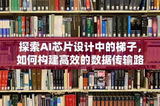 探索AI芯片设计中的梯子，如何构建高效的数据传输路径？