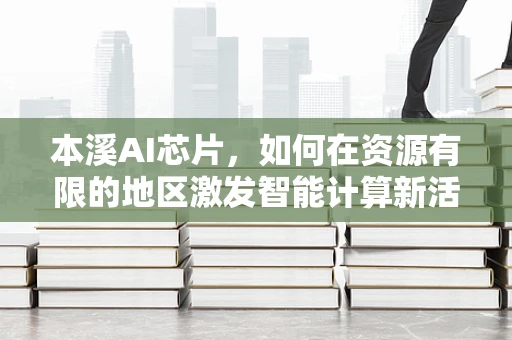 本溪AI芯片，如何在资源有限的地区激发智能计算新活力？