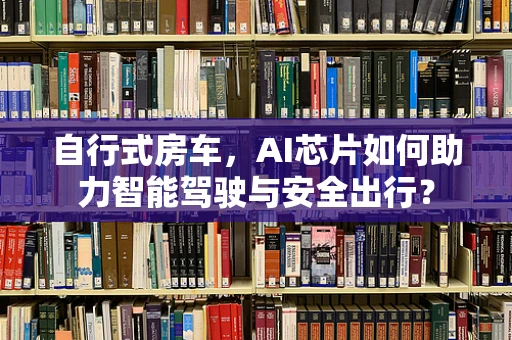 自行式房车，AI芯片如何助力智能驾驶与安全出行？