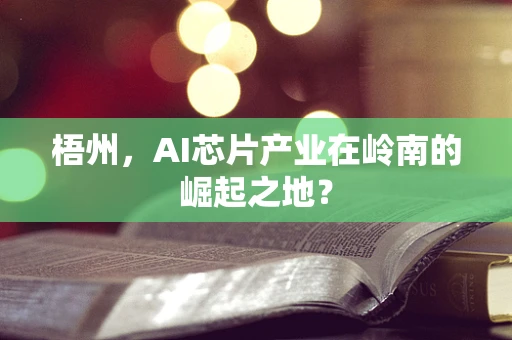 梧州，AI芯片产业在岭南的崛起之地？