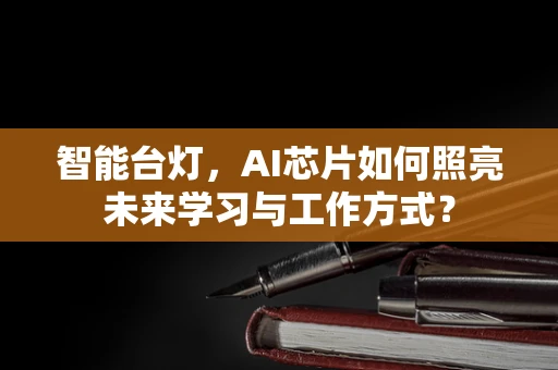 智能台灯，AI芯片如何照亮未来学习与工作方式？