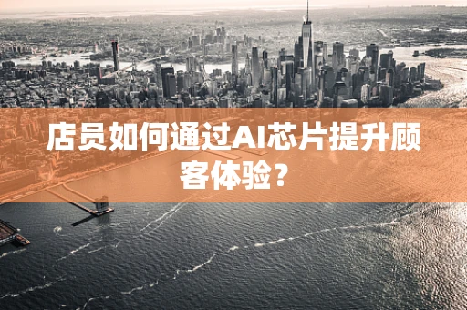 店员如何通过AI芯片提升顾客体验？