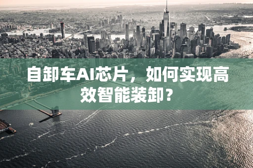自卸车AI芯片，如何实现高效智能装卸？