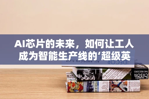 AI芯片的未来，如何让工人成为智能生产线的‘超级英雄’？