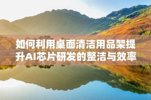 如何利用桌面清洁用品架提升AI芯片研发的整洁与效率？