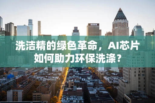 洗洁精的绿色革命，AI芯片如何助力环保洗涤？