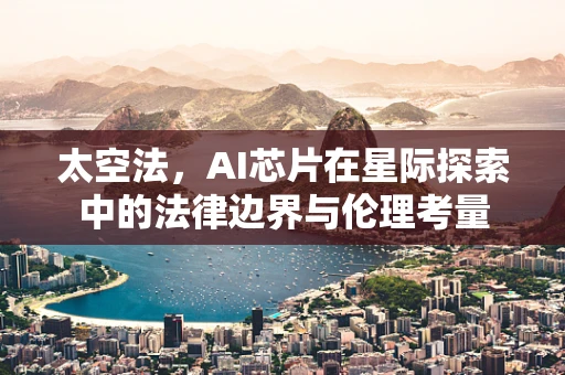 太空法，AI芯片在星际探索中的法律边界与伦理考量