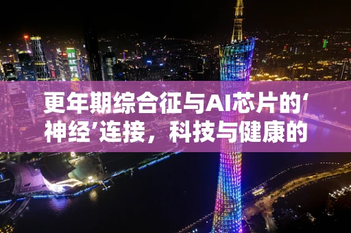 更年期综合征与AI芯片的‘神经’连接，科技与健康的跨界思考