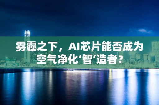 雾霾之下，AI芯片能否成为空气净化‘智’造者？