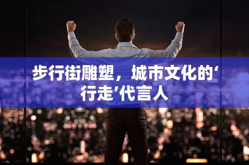 步行街雕塑，城市文化的‘行走’代言人