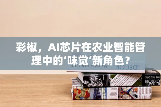 彩椒，AI芯片在农业智能管理中的‘味觉’新角色？