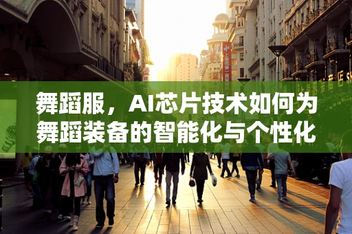 舞蹈服，AI芯片技术如何为舞蹈装备的智能化与个性化穿上‘智慧外衣’？