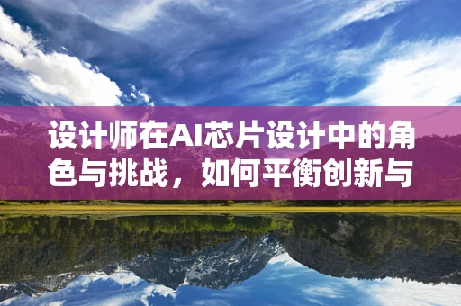 设计师在AI芯片设计中的角色与挑战，如何平衡创新与实用性？