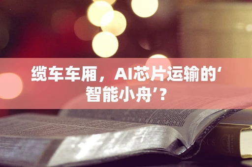 缆车车厢，AI芯片运输的‘智能小舟’？