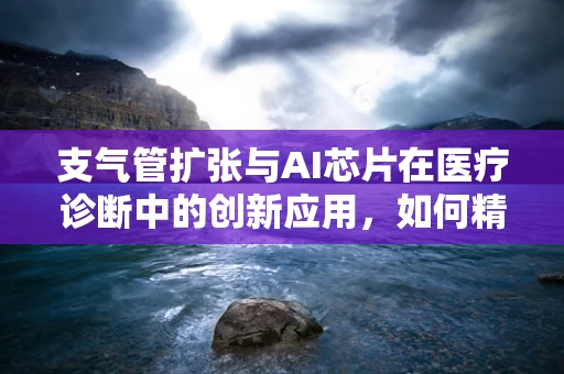 支气管扩张与AI芯片在医疗诊断中的创新应用，如何精准识别与治疗？