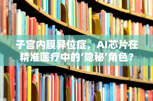 子宫内膜异位症，AI芯片在精准医疗中的‘隐秘’角色？