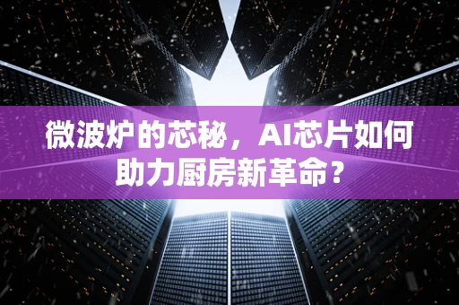 微波炉的芯秘，AI芯片如何助力厨房新革命？