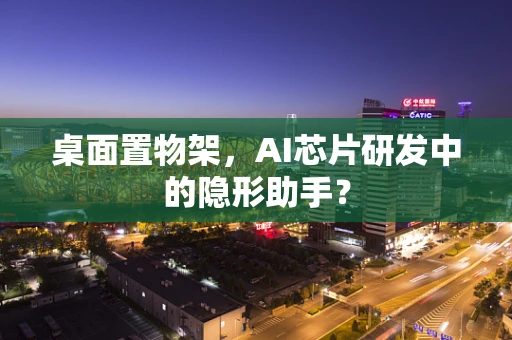 桌面置物架，AI芯片研发中的隐形助手？
