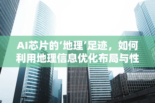AI芯片的‘地理’足迹，如何利用地理信息优化布局与性能？