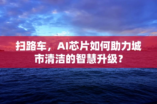 扫路车，AI芯片如何助力城市清洁的智慧升级？