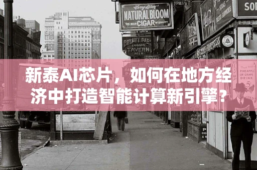 新泰AI芯片，如何在地方经济中打造智能计算新引擎？