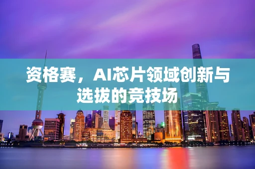 资格赛，AI芯片领域创新与选拔的竞技场