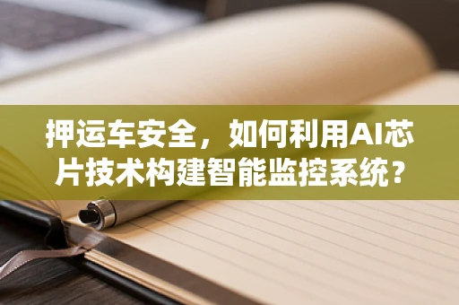 押运车安全，如何利用AI芯片技术构建智能监控系统？