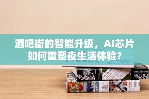 酒吧街的智能升级，AI芯片如何重塑夜生活体验？