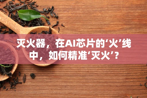 灭火器，在AI芯片的‘火’线中，如何精准‘灭火’？