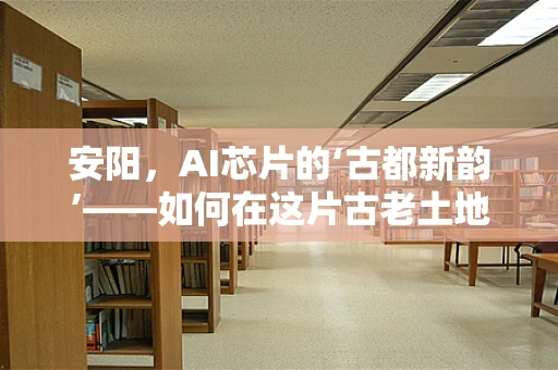 安阳，AI芯片的‘古都新韵’——如何在这片古老土地上孕育未来科技？