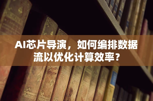 AI芯片导演，如何编排数据流以优化计算效率？