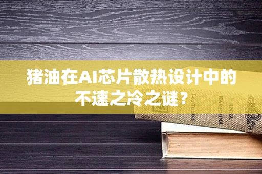 猪油在AI芯片散热设计中的不速之冷之谜？